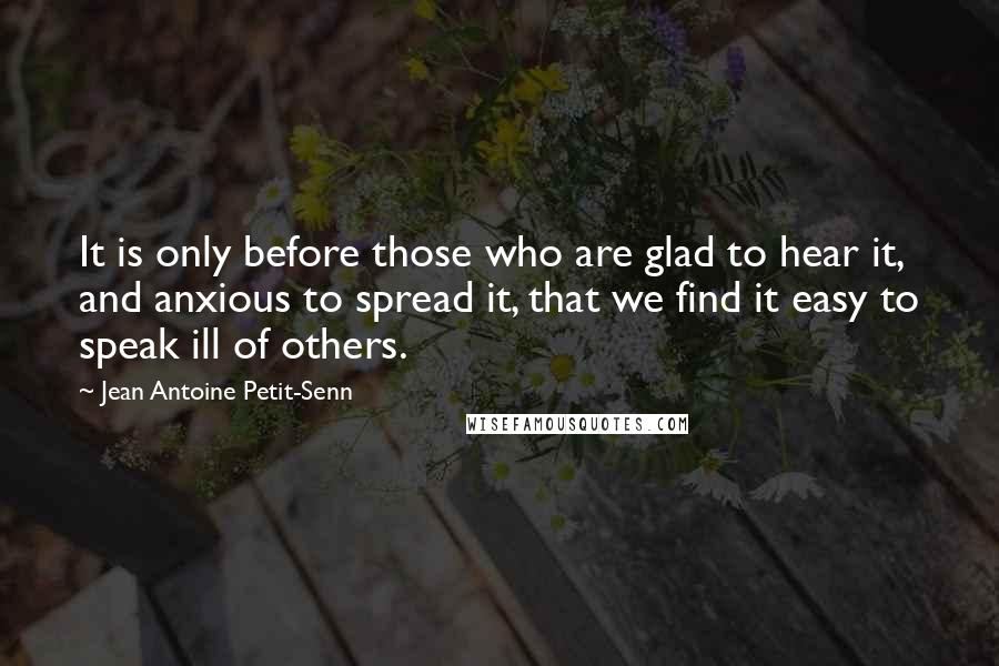 Jean Antoine Petit-Senn Quotes: It is only before those who are glad to hear it, and anxious to spread it, that we find it easy to speak ill of others.