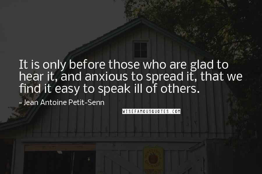 Jean Antoine Petit-Senn Quotes: It is only before those who are glad to hear it, and anxious to spread it, that we find it easy to speak ill of others.