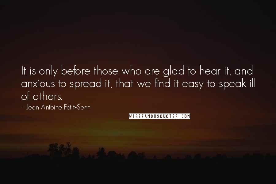 Jean Antoine Petit-Senn Quotes: It is only before those who are glad to hear it, and anxious to spread it, that we find it easy to speak ill of others.