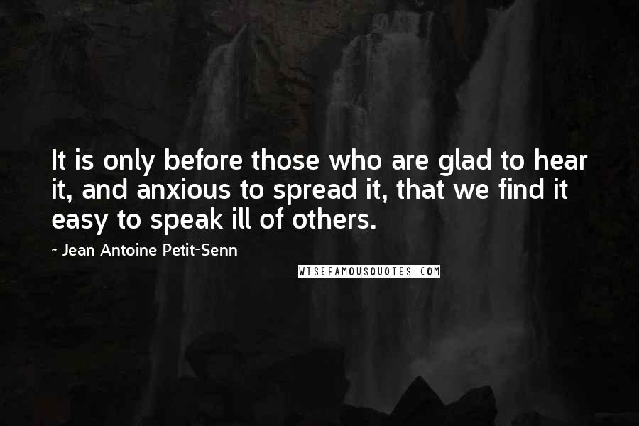 Jean Antoine Petit-Senn Quotes: It is only before those who are glad to hear it, and anxious to spread it, that we find it easy to speak ill of others.