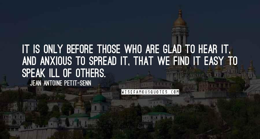 Jean Antoine Petit-Senn Quotes: It is only before those who are glad to hear it, and anxious to spread it, that we find it easy to speak ill of others.