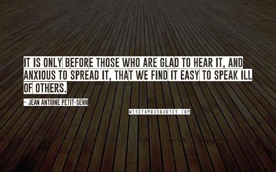 Jean Antoine Petit-Senn Quotes: It is only before those who are glad to hear it, and anxious to spread it, that we find it easy to speak ill of others.