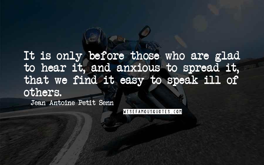 Jean Antoine Petit-Senn Quotes: It is only before those who are glad to hear it, and anxious to spread it, that we find it easy to speak ill of others.