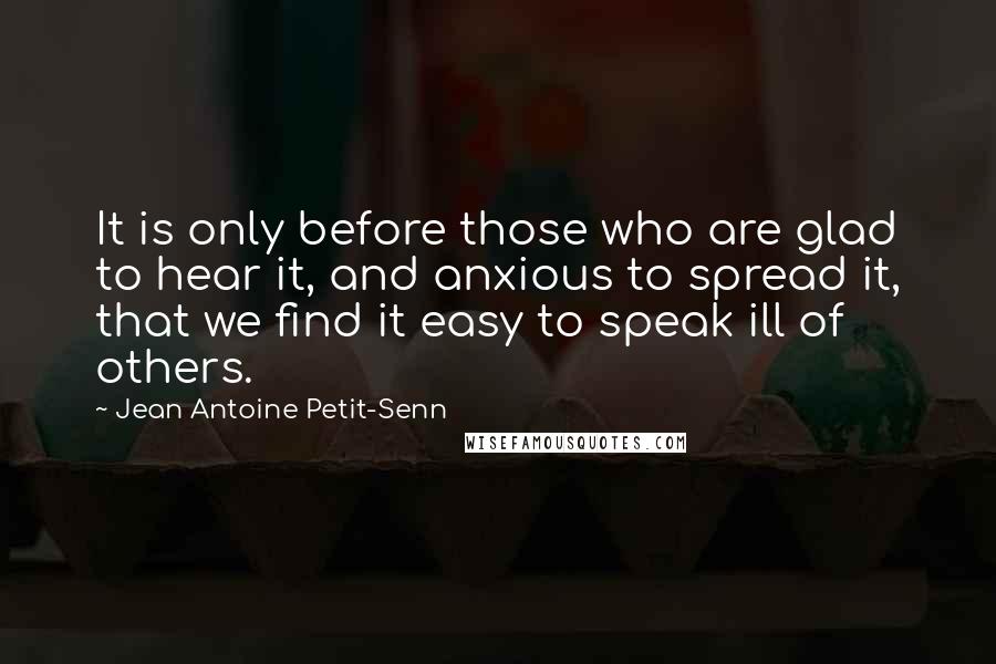 Jean Antoine Petit-Senn Quotes: It is only before those who are glad to hear it, and anxious to spread it, that we find it easy to speak ill of others.