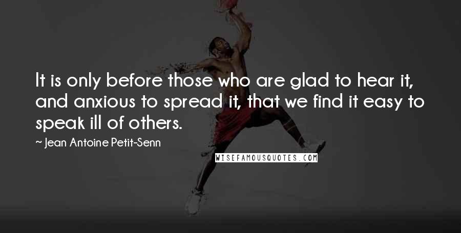 Jean Antoine Petit-Senn Quotes: It is only before those who are glad to hear it, and anxious to spread it, that we find it easy to speak ill of others.