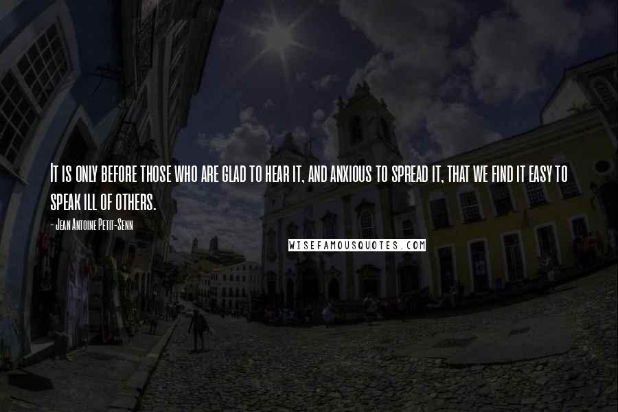 Jean Antoine Petit-Senn Quotes: It is only before those who are glad to hear it, and anxious to spread it, that we find it easy to speak ill of others.