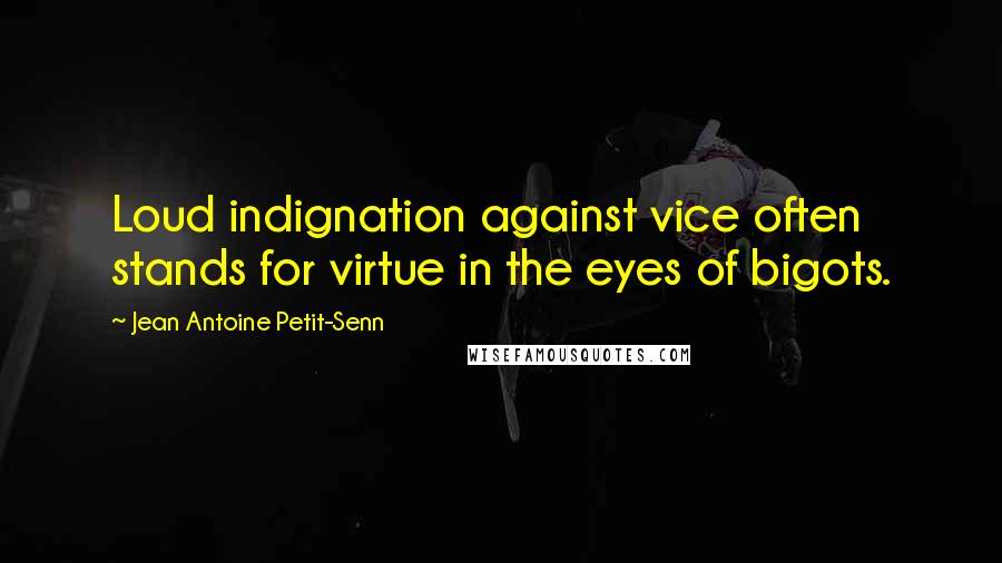 Jean Antoine Petit-Senn Quotes: Loud indignation against vice often stands for virtue in the eyes of bigots.