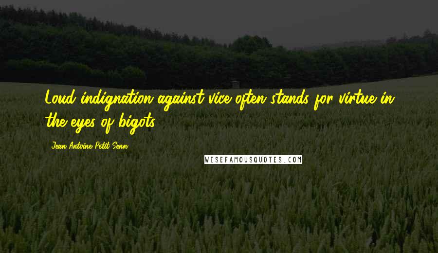 Jean Antoine Petit-Senn Quotes: Loud indignation against vice often stands for virtue in the eyes of bigots.