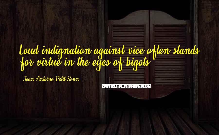 Jean Antoine Petit-Senn Quotes: Loud indignation against vice often stands for virtue in the eyes of bigots.