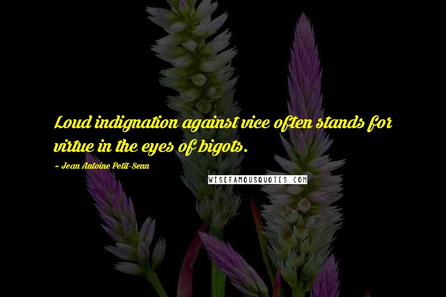 Jean Antoine Petit-Senn Quotes: Loud indignation against vice often stands for virtue in the eyes of bigots.