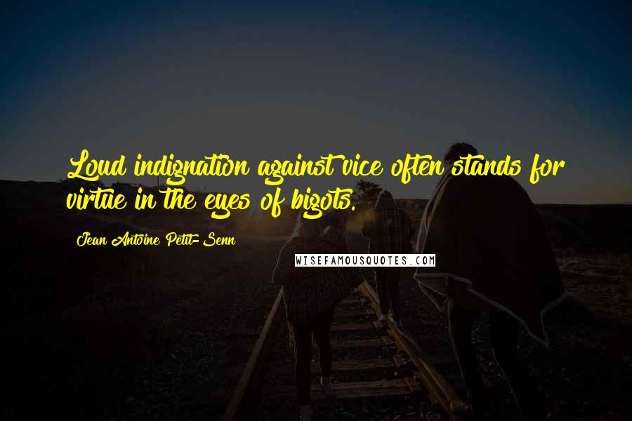 Jean Antoine Petit-Senn Quotes: Loud indignation against vice often stands for virtue in the eyes of bigots.