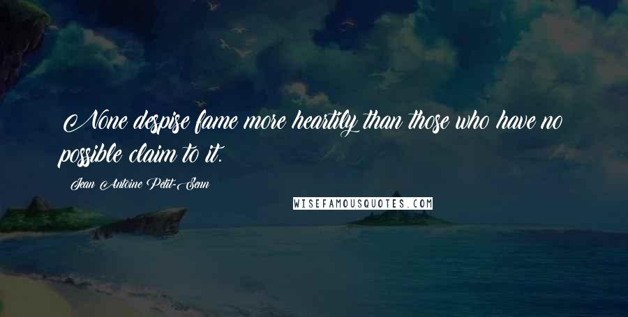 Jean Antoine Petit-Senn Quotes: None despise fame more heartily than those who have no possible claim to it.