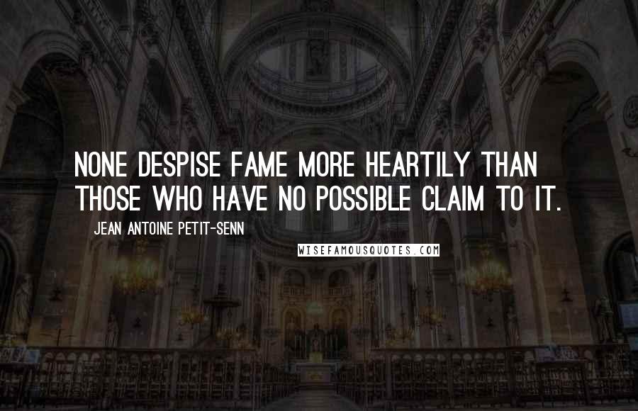 Jean Antoine Petit-Senn Quotes: None despise fame more heartily than those who have no possible claim to it.