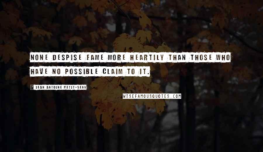 Jean Antoine Petit-Senn Quotes: None despise fame more heartily than those who have no possible claim to it.