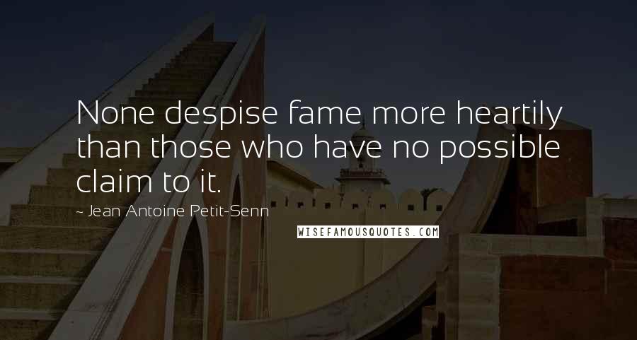 Jean Antoine Petit-Senn Quotes: None despise fame more heartily than those who have no possible claim to it.