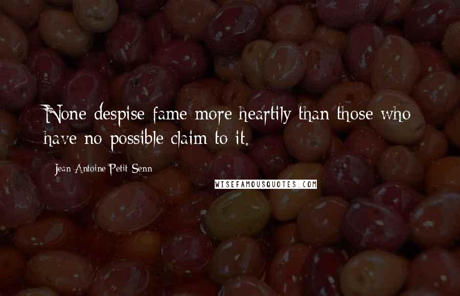 Jean Antoine Petit-Senn Quotes: None despise fame more heartily than those who have no possible claim to it.