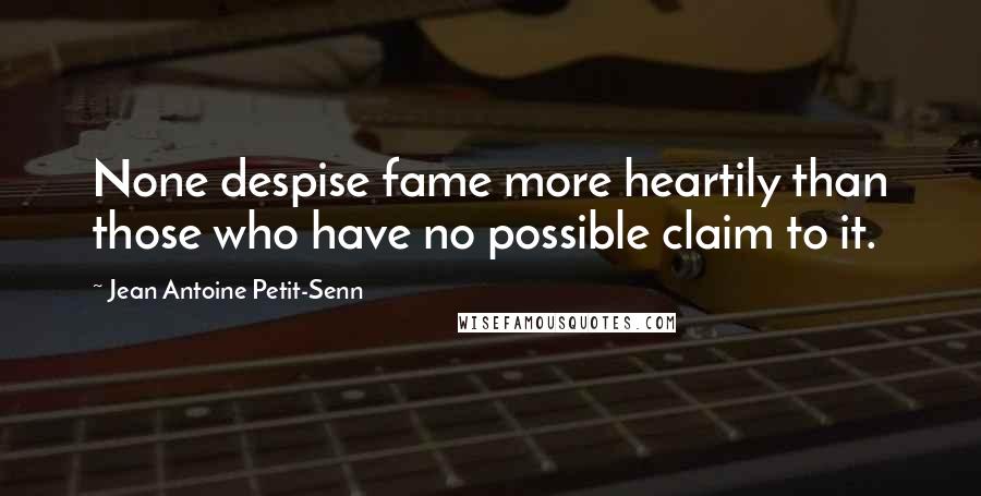 Jean Antoine Petit-Senn Quotes: None despise fame more heartily than those who have no possible claim to it.