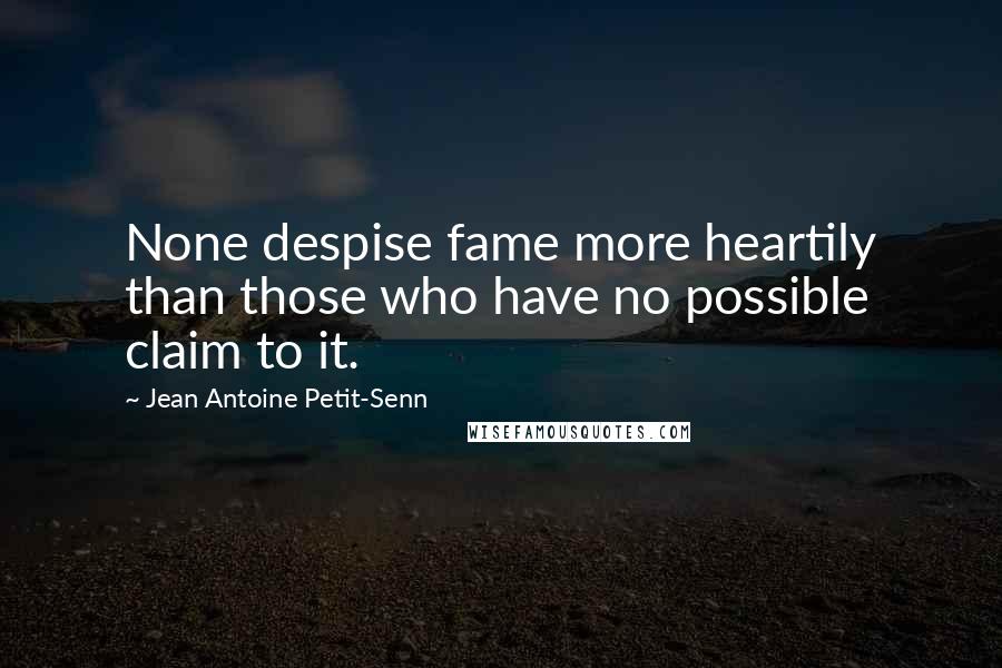 Jean Antoine Petit-Senn Quotes: None despise fame more heartily than those who have no possible claim to it.