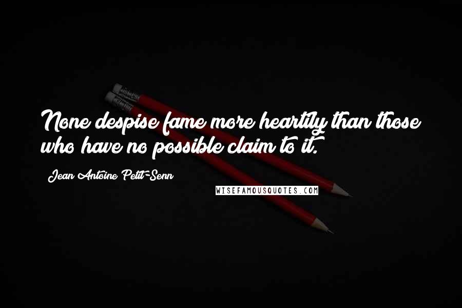 Jean Antoine Petit-Senn Quotes: None despise fame more heartily than those who have no possible claim to it.