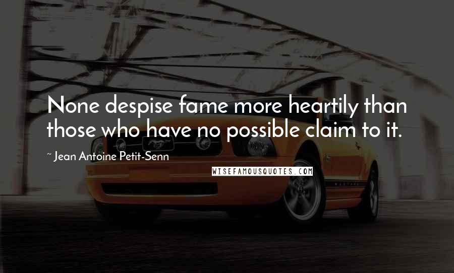 Jean Antoine Petit-Senn Quotes: None despise fame more heartily than those who have no possible claim to it.