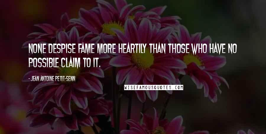 Jean Antoine Petit-Senn Quotes: None despise fame more heartily than those who have no possible claim to it.