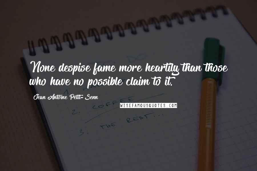 Jean Antoine Petit-Senn Quotes: None despise fame more heartily than those who have no possible claim to it.