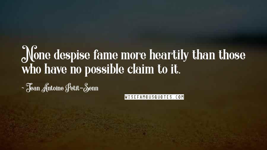 Jean Antoine Petit-Senn Quotes: None despise fame more heartily than those who have no possible claim to it.