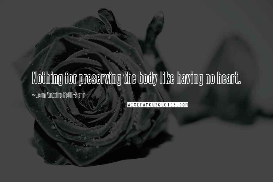 Jean Antoine Petit-Senn Quotes: Nothing for preserving the body like having no heart.