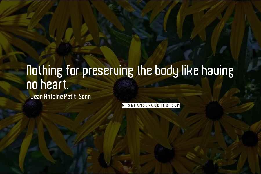 Jean Antoine Petit-Senn Quotes: Nothing for preserving the body like having no heart.