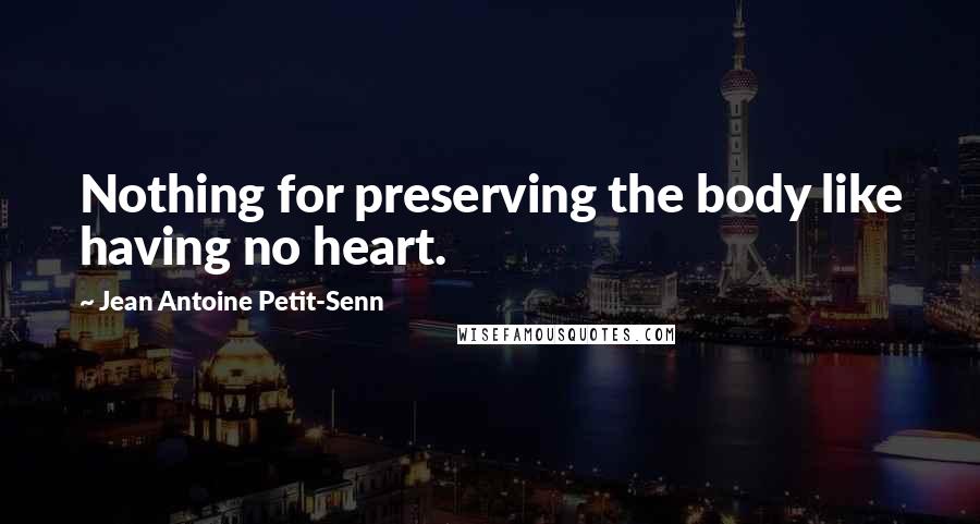 Jean Antoine Petit-Senn Quotes: Nothing for preserving the body like having no heart.