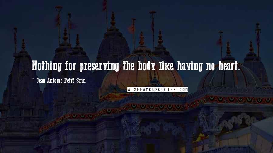 Jean Antoine Petit-Senn Quotes: Nothing for preserving the body like having no heart.