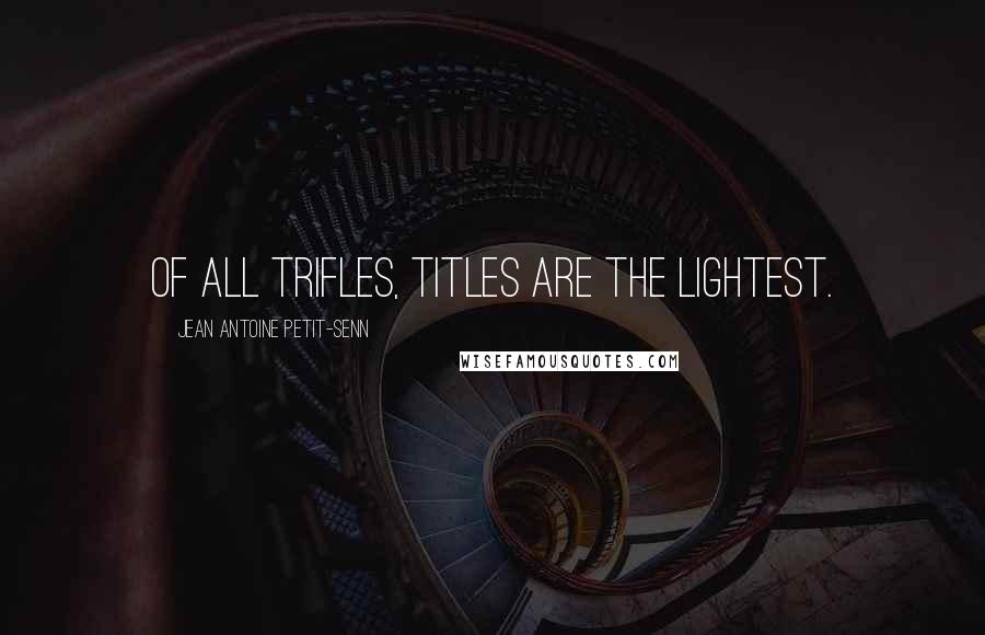 Jean Antoine Petit-Senn Quotes: Of all trifles, titles are the lightest.