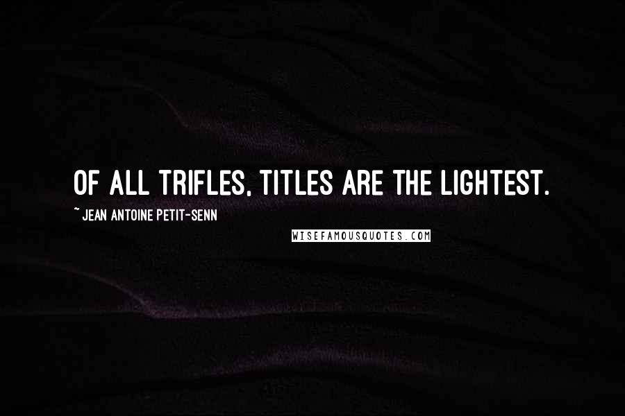 Jean Antoine Petit-Senn Quotes: Of all trifles, titles are the lightest.