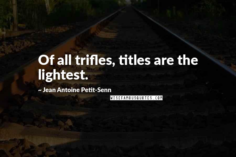 Jean Antoine Petit-Senn Quotes: Of all trifles, titles are the lightest.