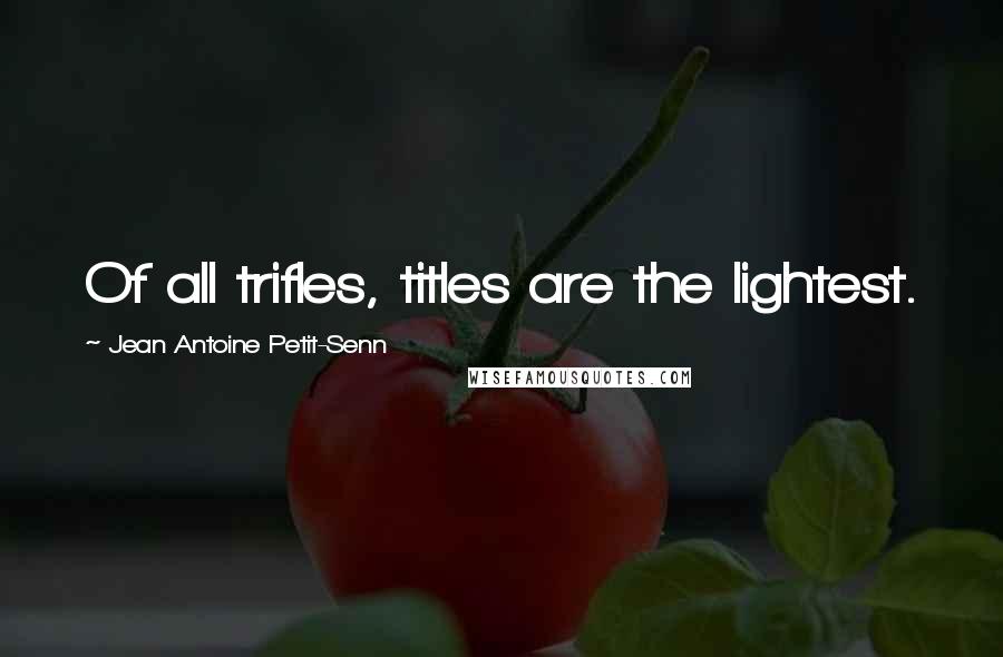 Jean Antoine Petit-Senn Quotes: Of all trifles, titles are the lightest.