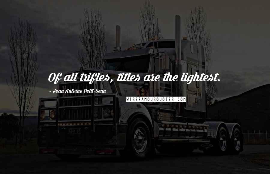 Jean Antoine Petit-Senn Quotes: Of all trifles, titles are the lightest.