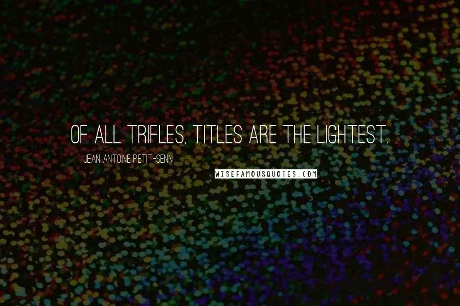 Jean Antoine Petit-Senn Quotes: Of all trifles, titles are the lightest.