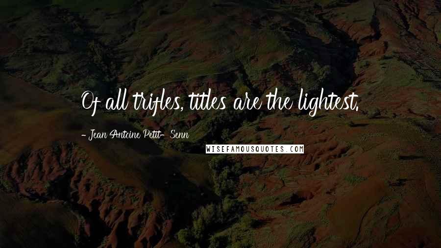 Jean Antoine Petit-Senn Quotes: Of all trifles, titles are the lightest.