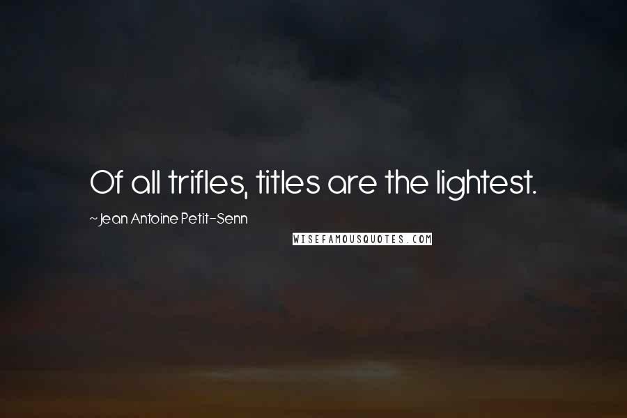 Jean Antoine Petit-Senn Quotes: Of all trifles, titles are the lightest.