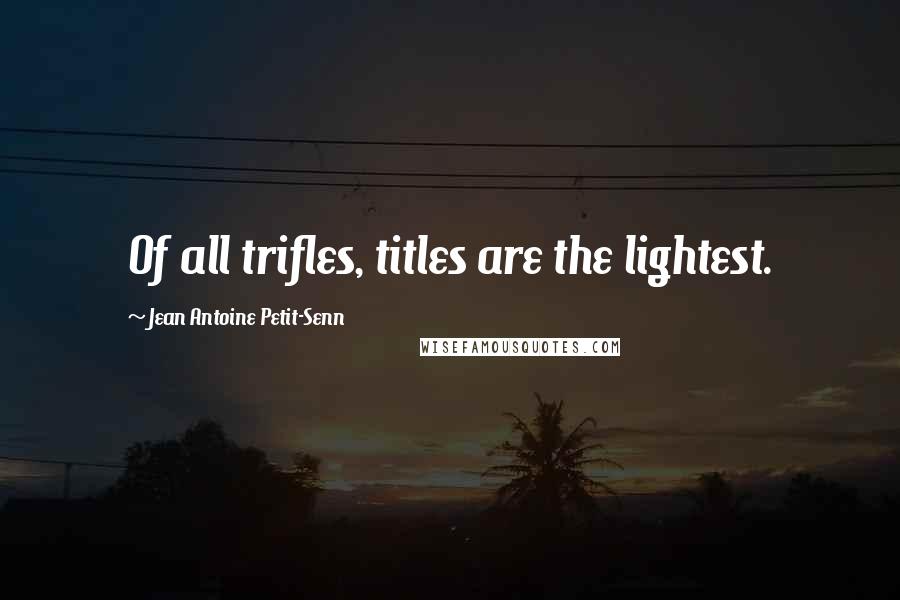 Jean Antoine Petit-Senn Quotes: Of all trifles, titles are the lightest.