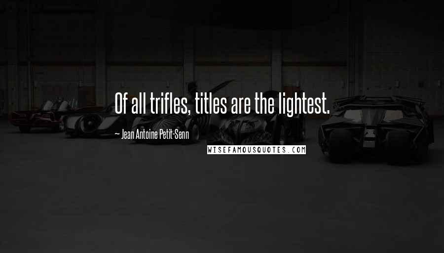 Jean Antoine Petit-Senn Quotes: Of all trifles, titles are the lightest.