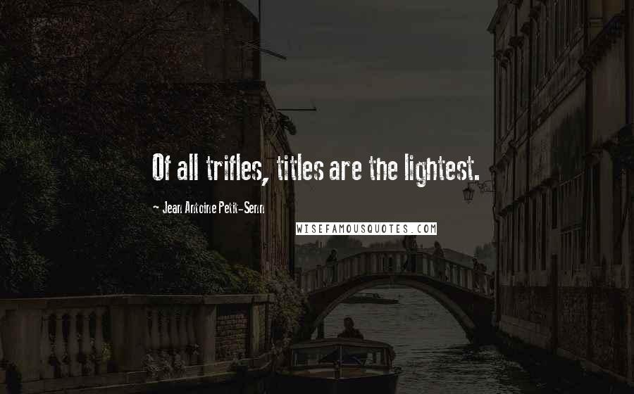 Jean Antoine Petit-Senn Quotes: Of all trifles, titles are the lightest.