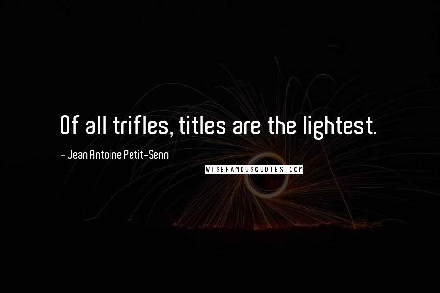 Jean Antoine Petit-Senn Quotes: Of all trifles, titles are the lightest.