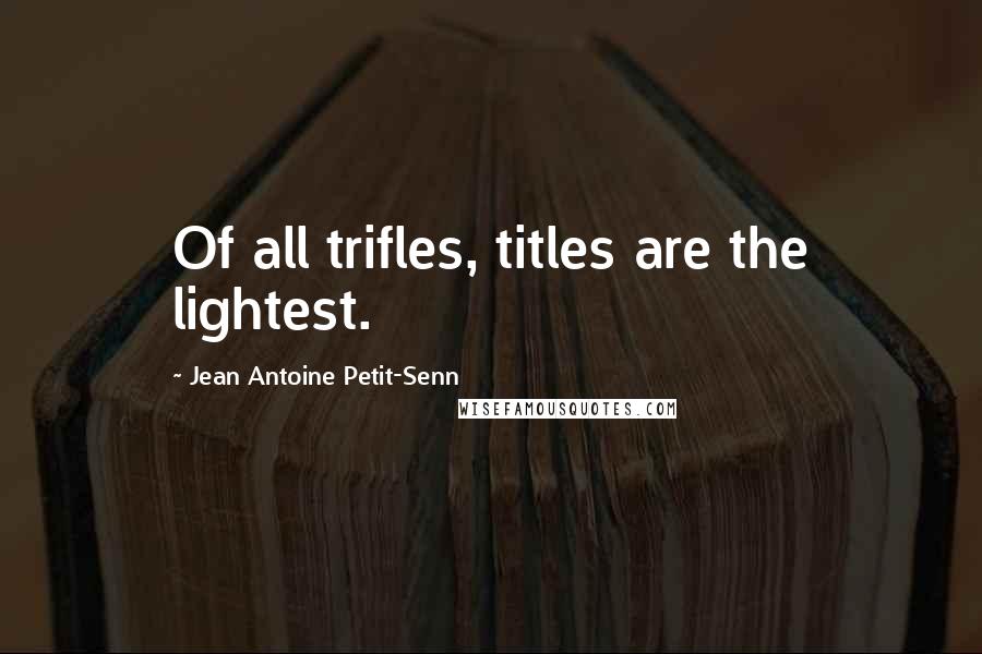 Jean Antoine Petit-Senn Quotes: Of all trifles, titles are the lightest.