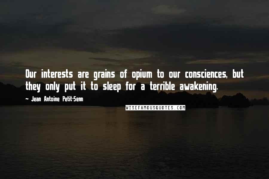 Jean Antoine Petit-Senn Quotes: Our interests are grains of opium to our consciences, but they only put it to sleep for a terrible awakening.