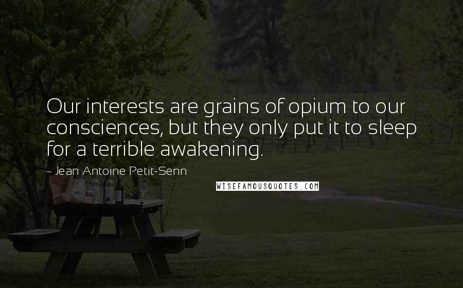 Jean Antoine Petit-Senn Quotes: Our interests are grains of opium to our consciences, but they only put it to sleep for a terrible awakening.