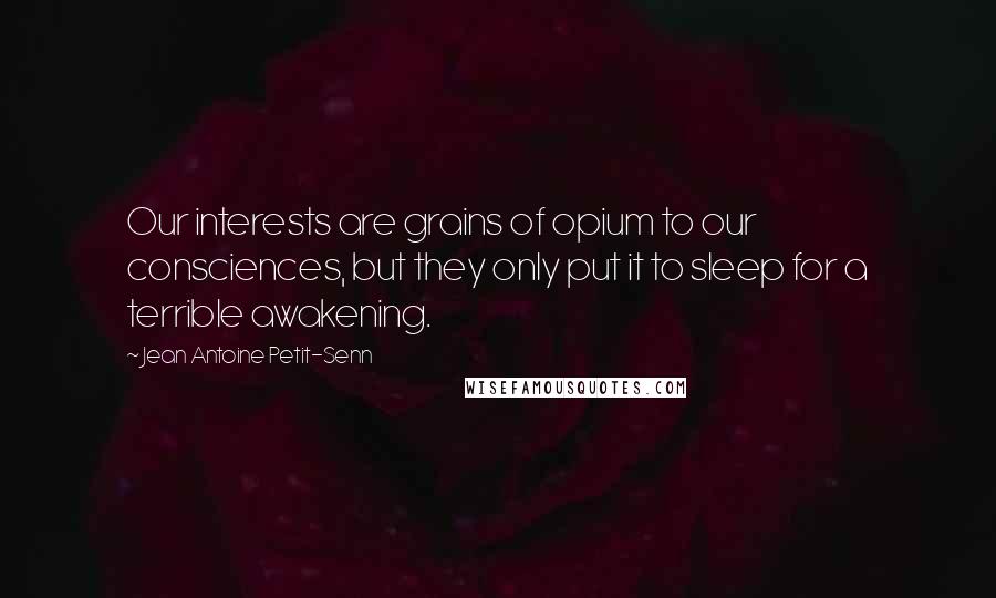 Jean Antoine Petit-Senn Quotes: Our interests are grains of opium to our consciences, but they only put it to sleep for a terrible awakening.