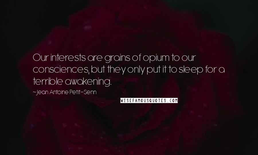 Jean Antoine Petit-Senn Quotes: Our interests are grains of opium to our consciences, but they only put it to sleep for a terrible awakening.