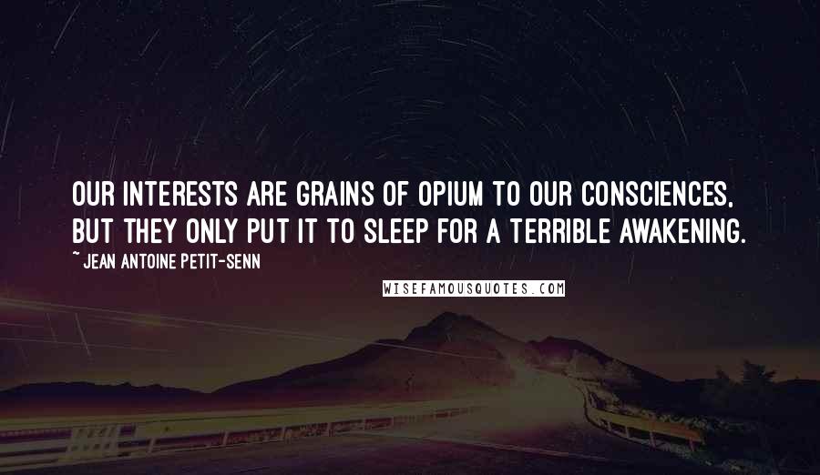 Jean Antoine Petit-Senn Quotes: Our interests are grains of opium to our consciences, but they only put it to sleep for a terrible awakening.