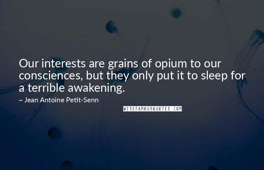Jean Antoine Petit-Senn Quotes: Our interests are grains of opium to our consciences, but they only put it to sleep for a terrible awakening.